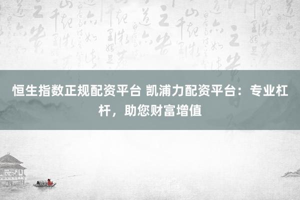 恒生指数正规配资平台 凯浦力配资平台：专业杠杆，助您财富增值