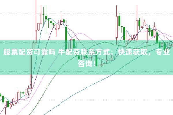 股票配资可靠吗 牛配资联系方式：快速获取，专业咨询！