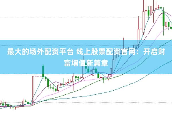 最大的场外配资平台 线上股票配资官网：开启财富增值新篇章