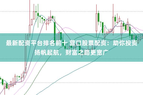 最新配资平台排名前十 营口股票配资：助你投资扬帆起航，财富之路更宽广