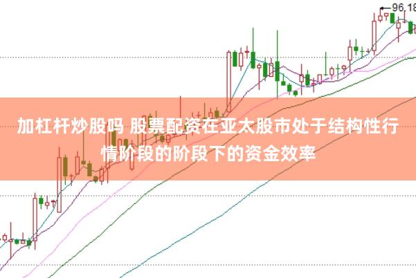 加杠杆炒股吗 股票配资在亚太股市处于结构性行情阶段的阶段下的资金效率