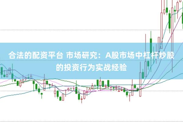 合法的配资平台 市场研究：A股市场中杠杆炒股的投资行为实战经验