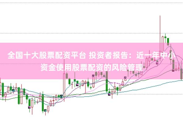 全国十大股票配资平台 投资者报告:近一年中小资金使用股票配资的风险管理