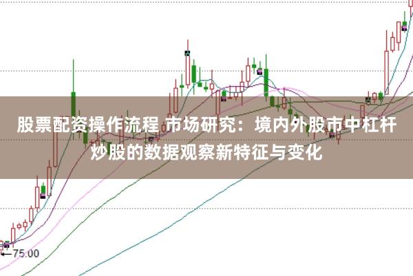 股票配资操作流程 市场研究：境内外股市中杠杆炒股的数据观察新特征与变化