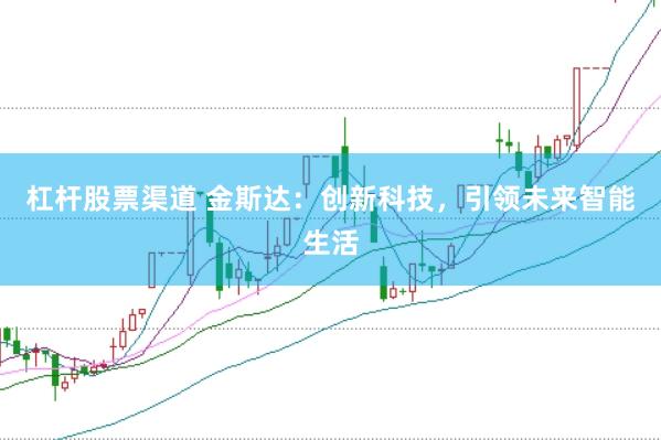 杠杆股票渠道 金斯达：创新科技，引领未来智能生活
