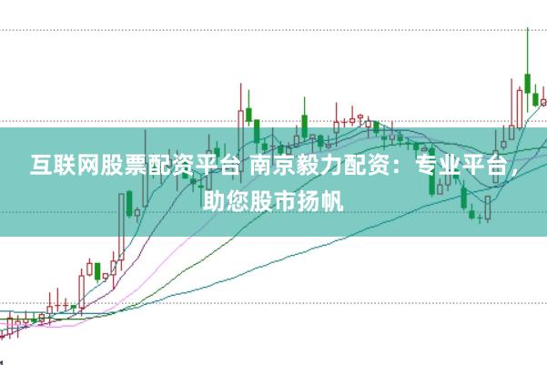 互联网股票配资平台 南京毅力配资：专业平台，助您股市扬帆