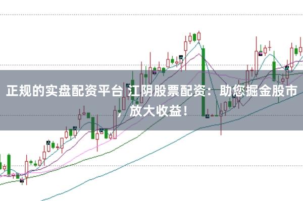 正规的实盘配资平台 江阴股票配资：助您掘金股市，放大收益！