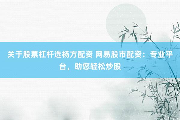 关于股票杠杆选杨方配资 网易股市配资:专业平台,助您轻松炒股