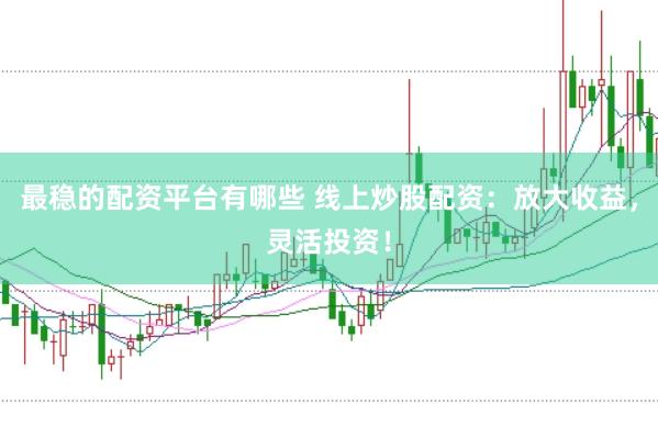 最稳的配资平台有哪些 线上炒股配资:放大收益,灵活投资!