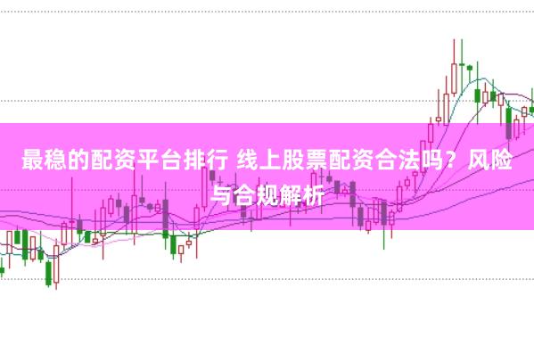 最稳的配资平台排行 线上股票配资合法吗?风险与合规解析