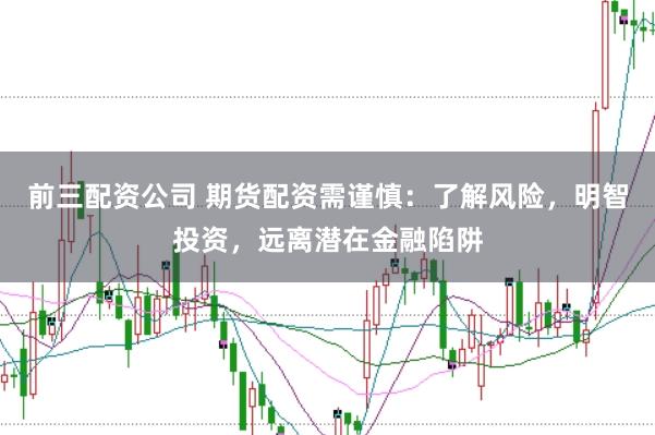 前三配资公司 期货配资需谨慎:了解风险,明智投资,远离潜在金融陷阱