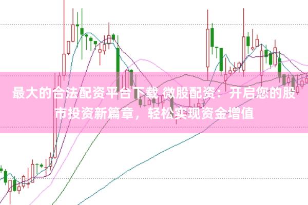 最大的合法配资平台下载 微股配资:开启您的股市投资新篇章,轻松实现资金增值