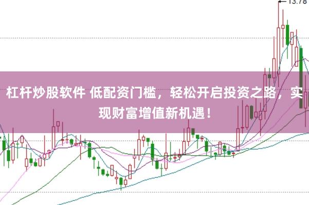 杠杆炒股软件 低配资门槛,轻松开启投资之路,实现财富增值新机遇!