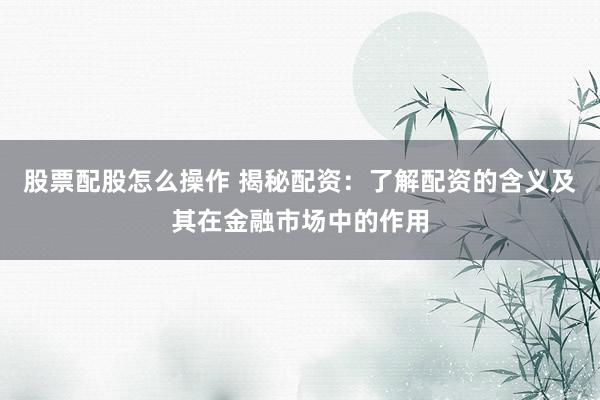 股票配股怎么操作 揭秘配资:了解配资的含义及其在金融市场中的作用