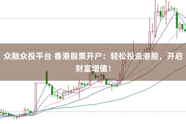 众融众投平台 香港股票开户：轻松投资港股，开启财富增值！