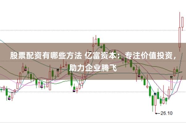 股票配资有哪些方法 亿富资本：专注价值投资，助力企业腾飞