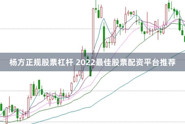 杨方正规股票杠杆 2022最佳股票配资平台推荐