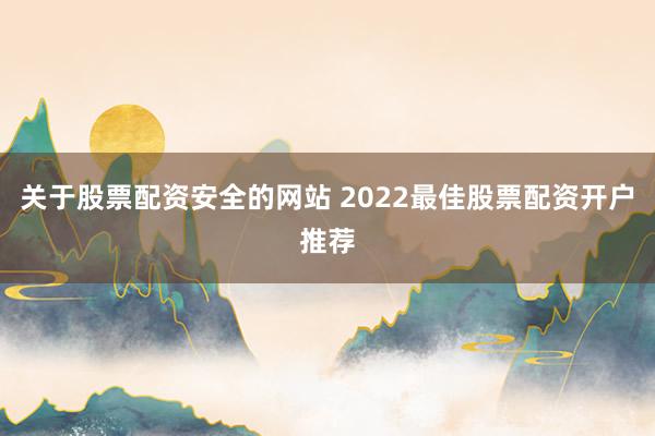 关于股票配资安全的网站 2022最佳股票配资开户推荐
