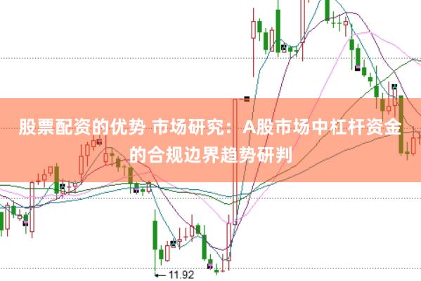 股票配资的优势 市场研究：A股市场中杠杆资金的合规边界趋势研判