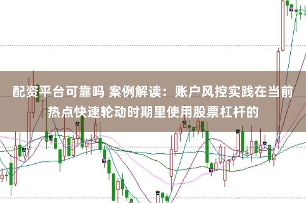 配资平台可靠吗 案例解读：账户风控实践在当前热点快速轮动时期里使用股票杠杆的