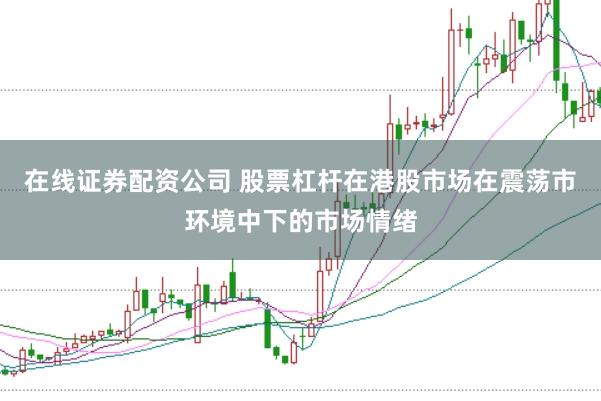 在线证券配资公司 股票杠杆在港股市场在震荡市环境中下的市场情绪