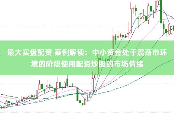 最大实盘配资 案例解读：中小资金处于震荡市环境的阶段使用配资炒股的市场情绪