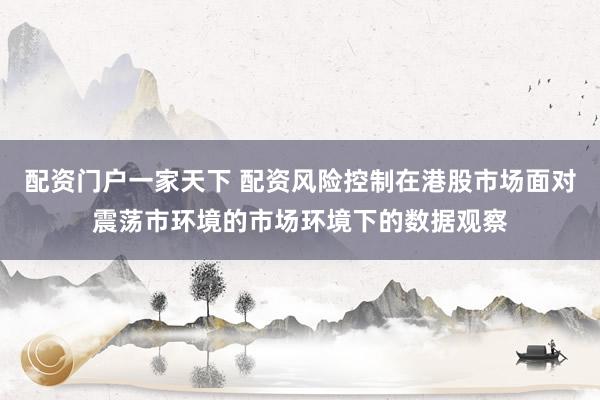 配资门户一家天下 配资风险控制在港股市场面对震荡市环境的市场环境下的数据观察