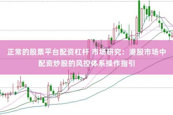 正常的股票平台配资杠杆 市场研究：港股市场中配资炒股的风控体系操作指引
