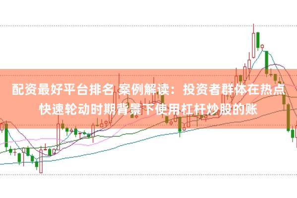配资最好平台排名 案例解读:投资者群体在热点快速轮动时期背景下使用杠杆炒股的账