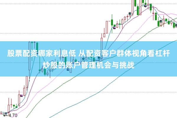 股票配资哪家利息低 从配资客户群体视角看杠杆炒股的账户管理机会与挑战