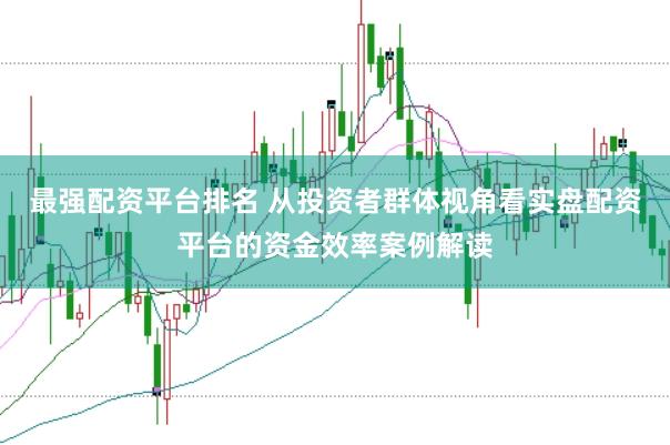 最强配资平台排名 从投资者群体视角看实盘配资平台的资金效率案例解读