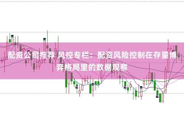 配资公司推荐 风控专栏:配资风险控制在存量博弈格局里的数据观察