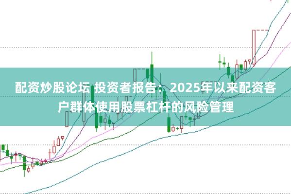 配资炒股论坛 投资者报告：2025年以来配资客户群体使用股票杠杆的风险管理