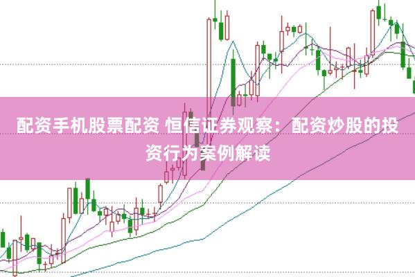 配资手机股票配资 恒信证券观察：配资炒股的投资行为案例解读