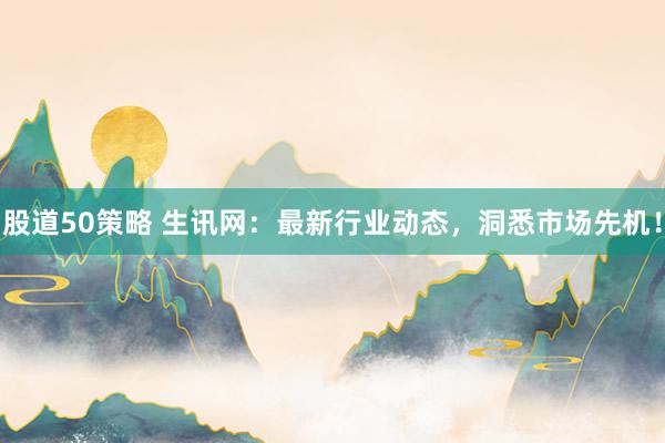 股道50策略 生讯网：最新行业动态，洞悉市场先机！