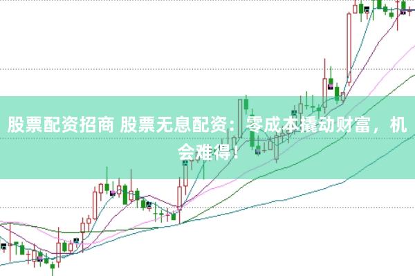 股票配资招商 股票无息配资：零成本撬动财富，机会难得！