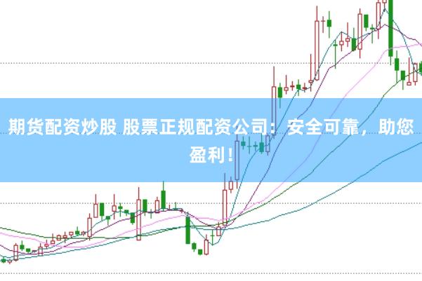 期货配资炒股 股票正规配资公司：安全可靠，助您盈利！