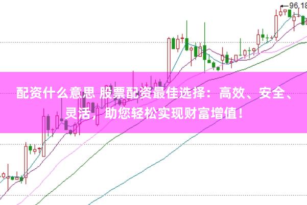 配资什么意思 股票配资最佳选择：高效、安全、灵活，助您轻松实现财富增值！
