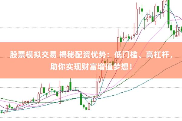 股票模拟交易 揭秘配资优势：低门槛、高杠杆，助你实现财富增值梦想！