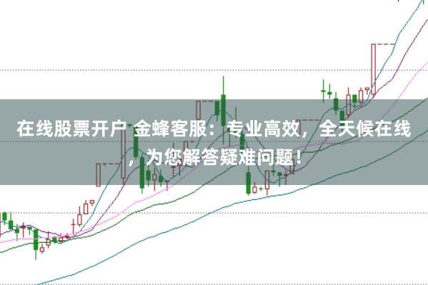 在线股票开户 金蜂客服：专业高效，全天候在线，为您解答疑难问题！