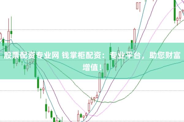 股票配资专业网 钱掌柜配资：专业平台，助您财富增值！