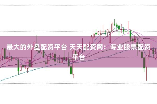 最大的外盘配资平台 天天配资网：专业股票配资平台