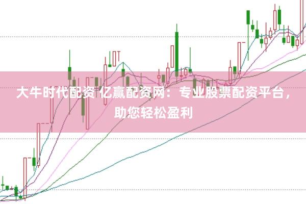 大牛时代配资 亿赢配资网：专业股票配资平台，助您轻松盈利