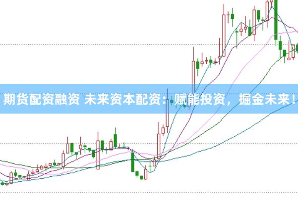 期货配资融资 未来资本配资：赋能投资，掘金未来！