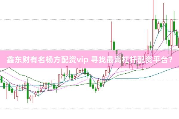 鑫东财有名杨方配资vip 寻找最高杠杆配资平台？
