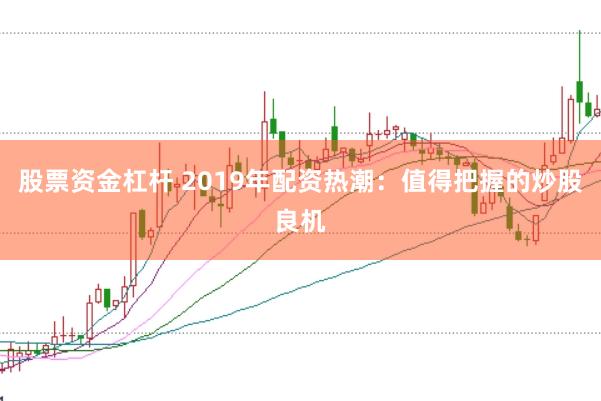 股票资金杠杆 2019年配资热潮：值得把握的炒股良机