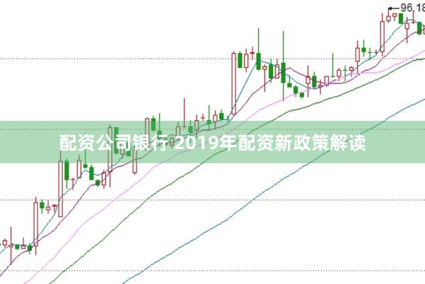 配资公司银行 2019年配资新政策解读