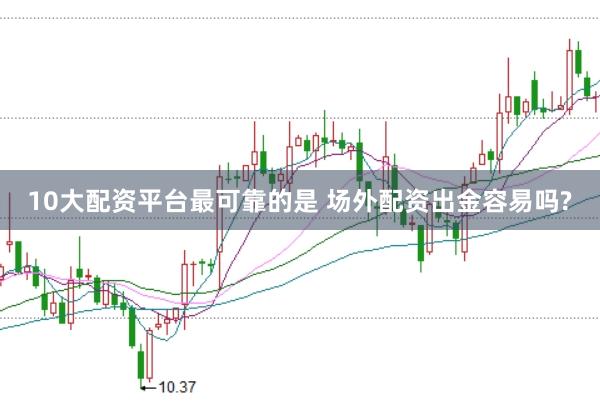 10大配资平台最可靠的是 场外配资出金容易吗?