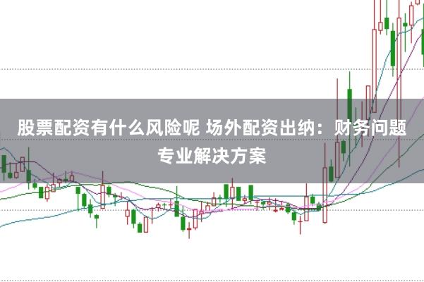 股票配资有什么风险呢 场外配资出纳:财务问题专业解决方案