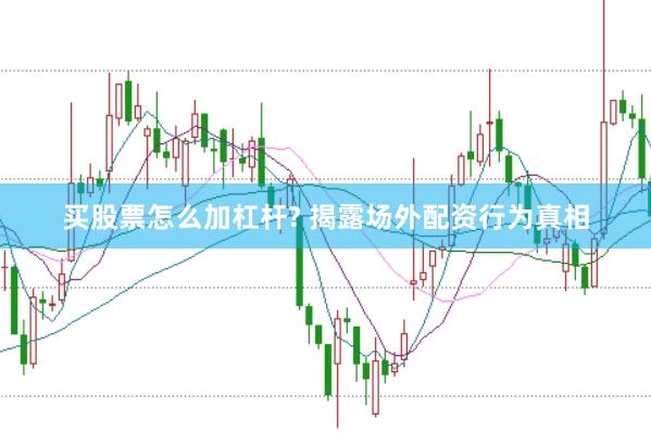 买股票怎么加杠杆? 揭露场外配资行为真相